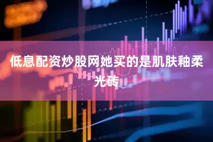 低息配资炒股网她买的是肌肤釉柔光砖
