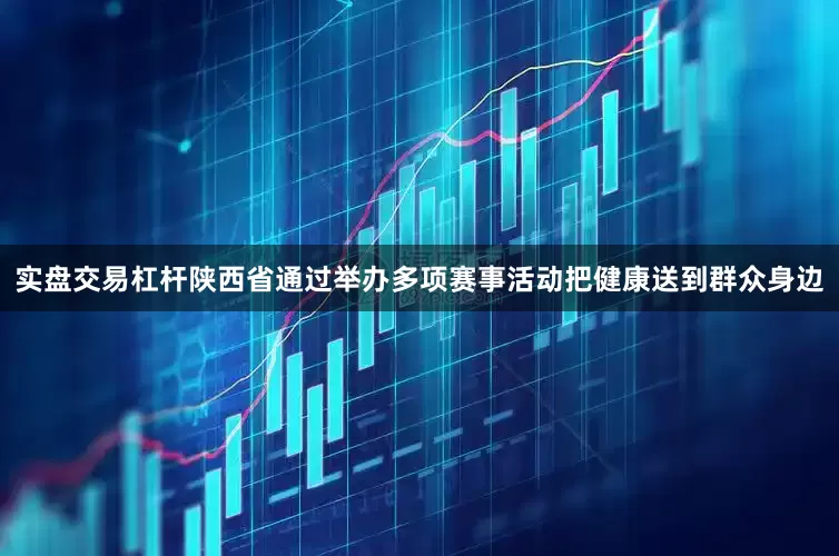 实盘交易杠杆陕西省通过举办多项赛事活动把健康送到群众身边
