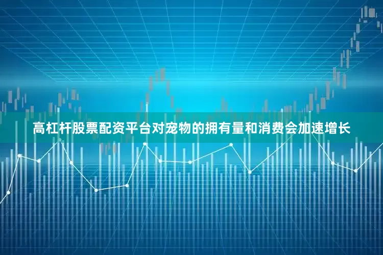 高杠杆股票配资平台对宠物的拥有量和消费会加速增长