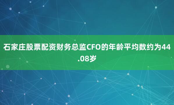 石家庄股票配资财务总监CFO的年龄平均数约为44.08岁