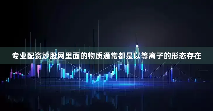 专业配资炒股网里面的物质通常都是以等离子的形态存在