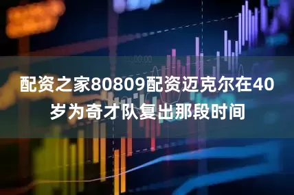 配资之家80809配资迈克尔在40岁为奇才队复出那段时间