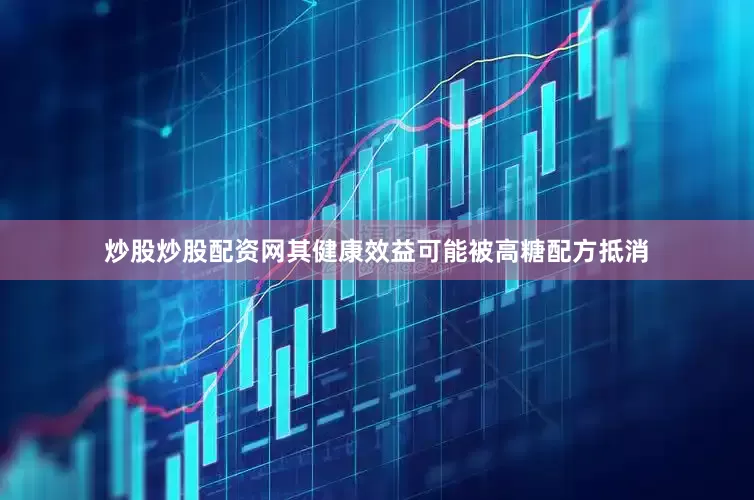 炒股炒股配资网其健康效益可能被高糖配方抵消