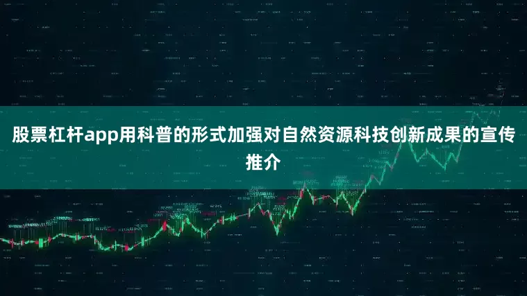 股票杠杆app用科普的形式加强对自然资源科技创新成果的宣传推介