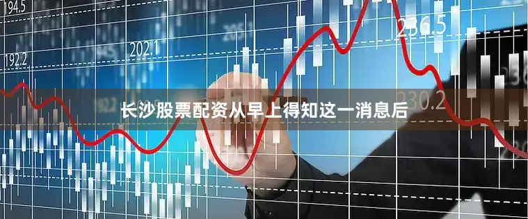 长沙股票配资从早上得知这一消息后