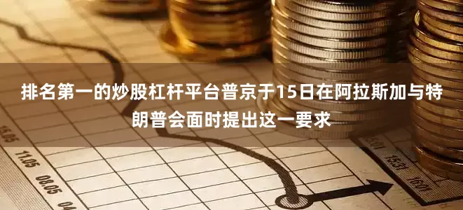 排名第一的炒股杠杆平台普京于15日在阿拉斯加与特朗普会面时提出这一要求