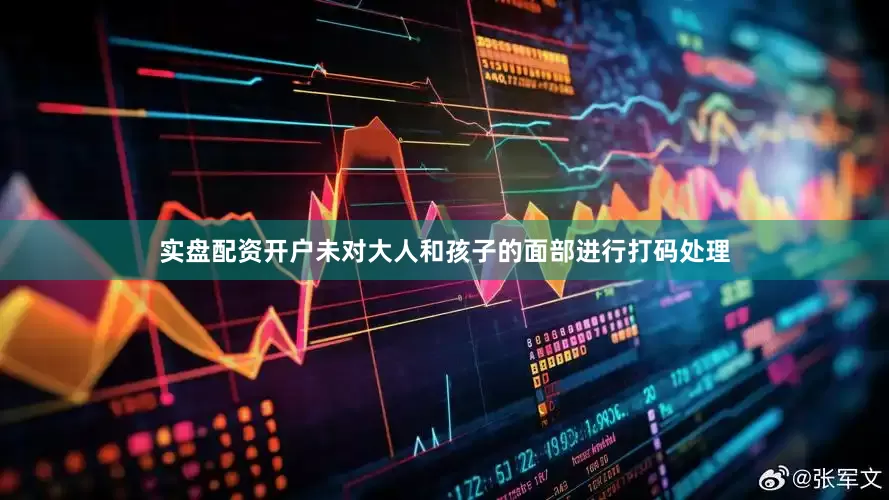 实盘配资开户未对大人和孩子的面部进行打码处理