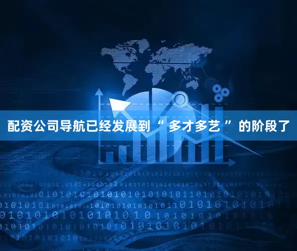 配资公司导航已经发展到 “ 多才多艺 ” 的阶段了
